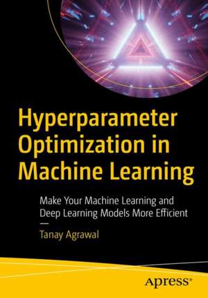 Hyperparameter Optimization in Machine Learning: Make Your Machine Learning and Deep Learning Models More Efficient de Tanay Agrawal