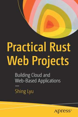 Practical Rust Web Projects: Building Cloud and Web-Based Applications de Shing Lyu