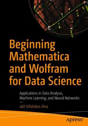 Beginning Mathematica and Wolfram for Data Science: Applications in Data Analysis, Machine Learning, and Neural Networks de Jalil Villalobos Alva