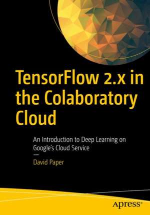 TensorFlow 2.x in the Colaboratory Cloud: An Introduction to Deep Learning on Google’s Cloud Service de David Paper