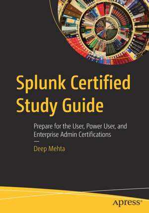 Splunk Certified Study Guide: Prepare for the User, Power User, and Enterprise Admin Certifications de Deep Mehta