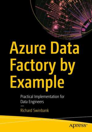 Azure Data Factory by Example: Practical Implementation for Data Engineers de Richard Swinbank