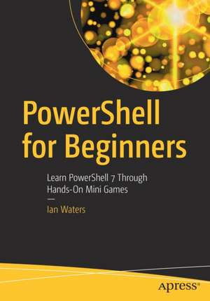 PowerShell for Beginners: Learn PowerShell 7 Through Hands-On Mini Games de Ian Waters