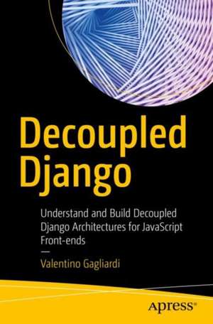 Decoupled Django: Understand and Build Decoupled Django Architectures for JavaScript Front-ends de Valentino Gagliardi