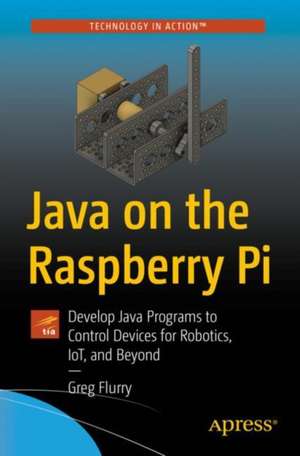 Java on the Raspberry Pi: Develop Java Programs to Control Devices for Robotics, IoT, and Beyond de Greg Flurry