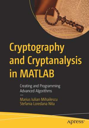 Cryptography and Cryptanalysis in MATLAB: Creating and Programming Advanced Algorithms de Marius Iulian Mihailescu