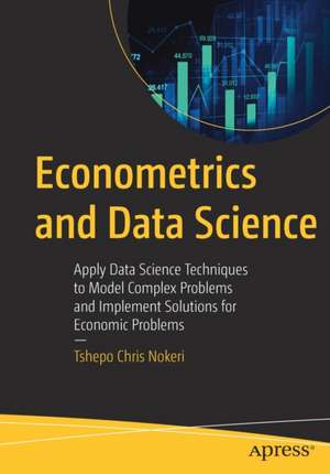 Econometrics and Data Science: Apply Data Science Techniques to Model Complex Problems and Implement Solutions for Economic Problems de Tshepo Chris Nokeri