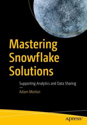 Mastering Snowflake Solutions: Supporting Analytics and Data Sharing de Adam Morton