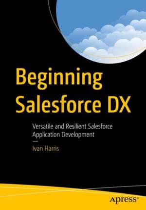 Beginning Salesforce DX: Versatile and Resilient Salesforce Application Development de Ivan Harris