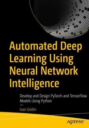 Automated Deep Learning Using Neural Network Intelligence: Develop and Design PyTorch and TensorFlow Models Using Python de Ivan Gridin