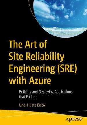 The Art of Site Reliability Engineering (SRE) with Azure: Building and Deploying Applications That Endure de Unai Huete Beloki