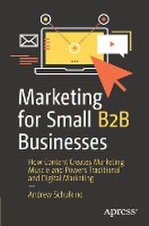 Marketing for Small B2B Businesses: How Content Creates Marketing Muscle and Powers Traditional and Digital Marketing de Andrew Schulkind