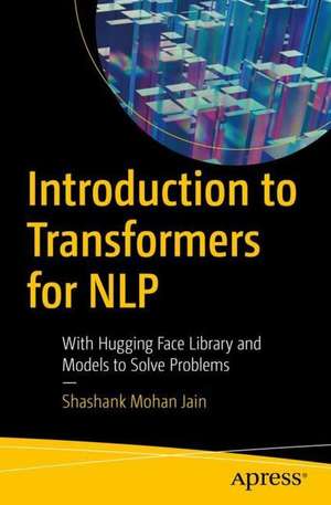 Introduction to Transformers for NLP: With the Hugging Face Library and Models to Solve Problems de Shashank Mohan Jain