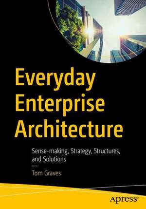 Everyday Enterprise Architecture: Sense-making, Strategy, Structures, and Solutions de Tom Graves