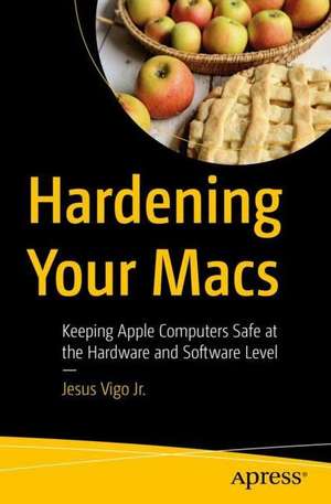 Hardening Your Macs: Keeping Apple Computers Safe at the Hardware and Software Level de Jesus Vigo, Jr.