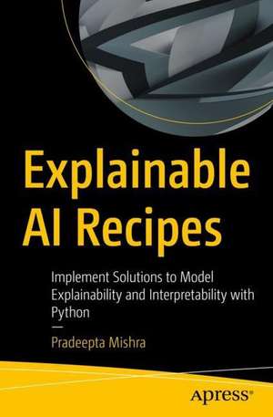 Explainable AI Recipes: Implement Solutions to Model Explainability and Interpretability with Python de Pradeepta Mishra