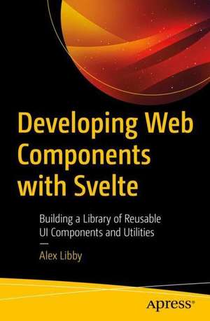 Developing Web Components with Svelte: Building a Library of Reusable UI Components de Alex Libby