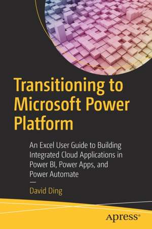 Transitioning to Microsoft Power Platform: An Excel User Guide to Building Integrated Cloud Applications in Power BI, Power Apps, and Power Automate de David Ding