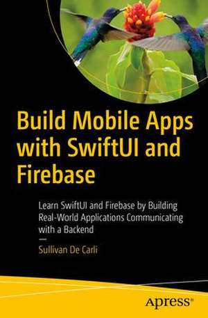 Build Mobile Apps with SwiftUI and Firebase: Learn SwiftUI and Firebase by Building Real-World Applications Communicating with a Backend de Sullivan De Carli