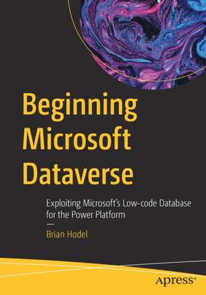 Beginning Microsoft Dataverse: Exploiting Microsoft’s Low-code Database for the Power Platform de Brian Hodel