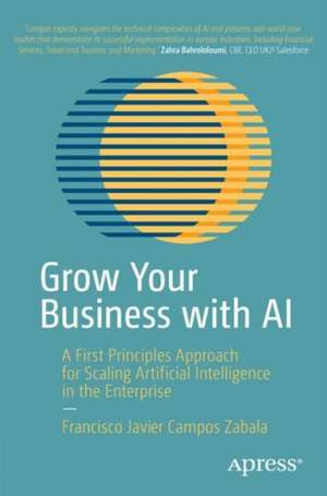 Grow Your Business with AI: A First Principles Approach for Scaling Artificial Intelligence in the Enterprise de Francisco Javier Campos Zabala