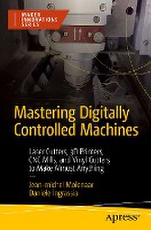 Mastering Digitally Controlled Machines: Laser Cutters, 3D Printers, CNC Mills, and Vinyl Cutters to Make Almost Anything de Jean-michel Molenaar