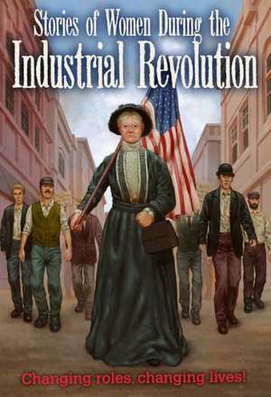 Stories of Women During the Industrial Revolution: Changing Roles, Changing Lives de Ben Hubbard