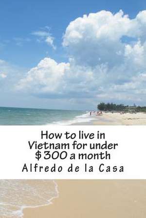 How to Live in Vietnam for Under $300 a Month de Alfredo De La Casa