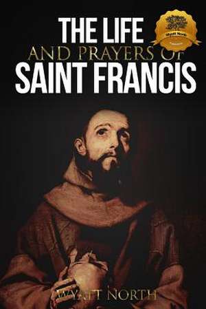 The Life and Prayers of Saint Francis of Assisi de Wyatt North