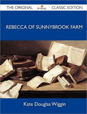 Rebecca of Sunnybrook Farm - The Original Classic Edition de Kate Douglas Wiggin