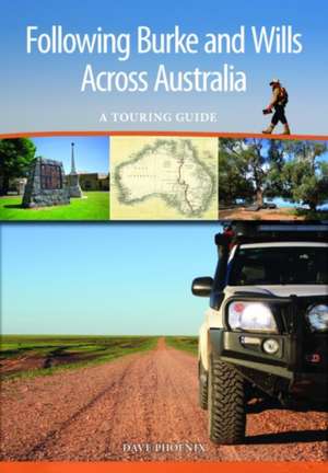 Following Burke and Wills Across Australia: A Touring Guide de Dave Phoenix