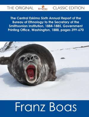 The Central Eskimo Sixth Annual Report of the Bureau of Ethnology to the Secretary of the Smithsonian Institution, 1884-1885, Government Printing Offi de Franz Boas