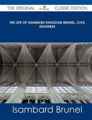 The Life of Isambard Kingdom Brunel, Civil Engineer - The Original Classic Edition de Isambard Brunel