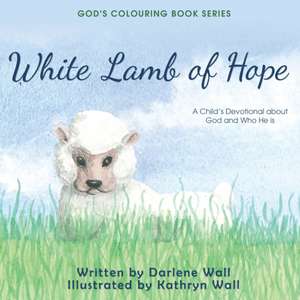 White Lamb of Hope: A Child's Devotional about God and Who He Is de Darlene Wall