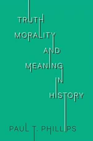 Truth, Morality, and Meaning in History de Paul T. Phillips