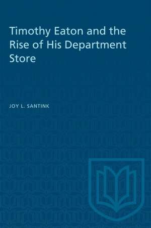 Timothy Eaton and the Rise of His Department Store de Joy L Santink