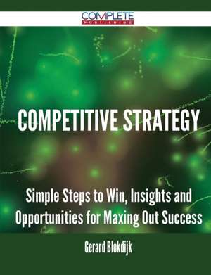 Competitive Strategy - Simple Steps to Win, Insights and Opportunities for Maxing Out Success de Gerard Blokdijk