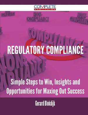 Regulatory Compliance - Simple Steps to Win, Insights and Opportunities for Maxing Out Success de Gerard Blokdijk