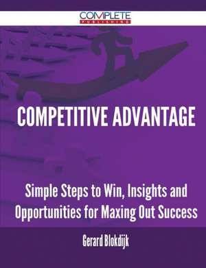 Competitive Advantage - Simple Steps to Win, Insights and Opportunities for Maxing Out Success de Gerard Blokdijk