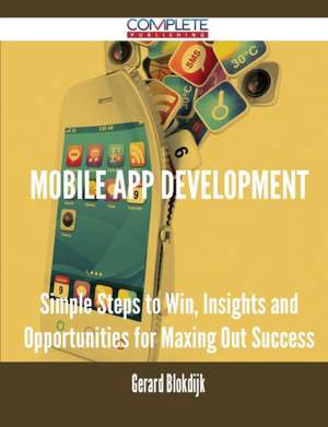 Mobile App Development - Simple Steps to Win, Insights and Opportunities for Maxing Out Success de Gerard Blokdijk