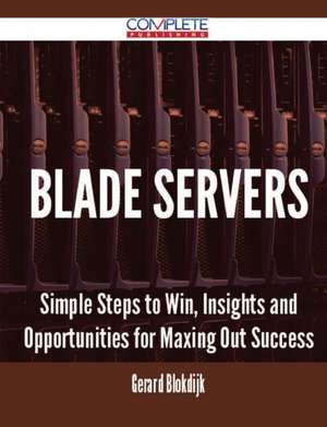 Blade Servers - Simple Steps to Win, Insights and Opportunities for Maxing Out Success de Gerard Blokdijk