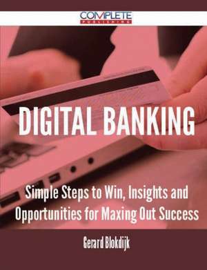 Digital Banking - Simple Steps to Win, Insights and Opportunities for Maxing Out Success de Gerard Blokdijk