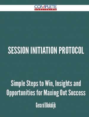 Session Initiation Protocol - Simple Steps to Win, Insights and Opportunities for Maxing Out Success de Gerard Blokdijk