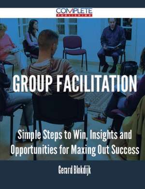 Group Facilitation - Simple Steps to Win, Insights and Opportunities for Maxing Out Success de Gerard Blokdijk