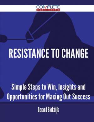 Resistance to Change - Simple Steps to Win, Insights and Opportunities for Maxing Out Success de Gerard Blokdijk