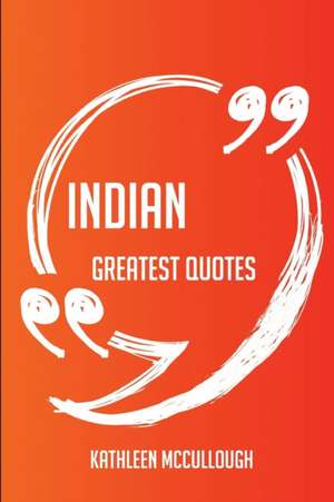 Indian Greatest Quotes - Quick, Short, Medium Or Long Quotes. Find The Perfect Indian Quotations For All Occasions - Spicing Up Letters, Speeches, And Everyday Conversations. de Kathleen Mccullough