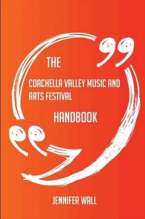 The Coachella Valley Music and Arts Festival Handbook - Everything You Need To Know About Coachella Valley Music and Arts Festival de Jennifer Wall