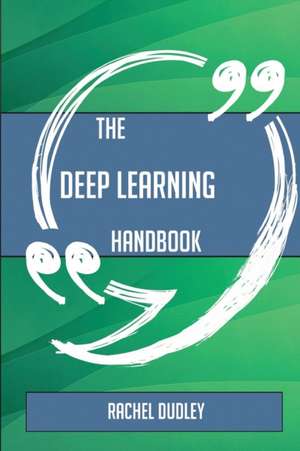 The Deep Learning Handbook - Everything You Need To Know About Deep Learning de Rachel Dudley