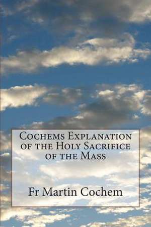 Cochems Explanation of the Holy Sacrifice of the Mass de Fr Martin Cochem