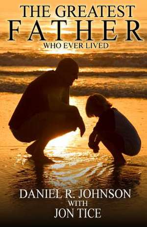 The Greatest Father Who Ever Lived de Daniel R. Johnson